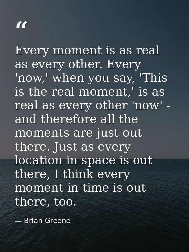 Every moment is as real as every other. Every 'now,' when you say, 'This is the real moment,' is as real as every other  — Brian Greene