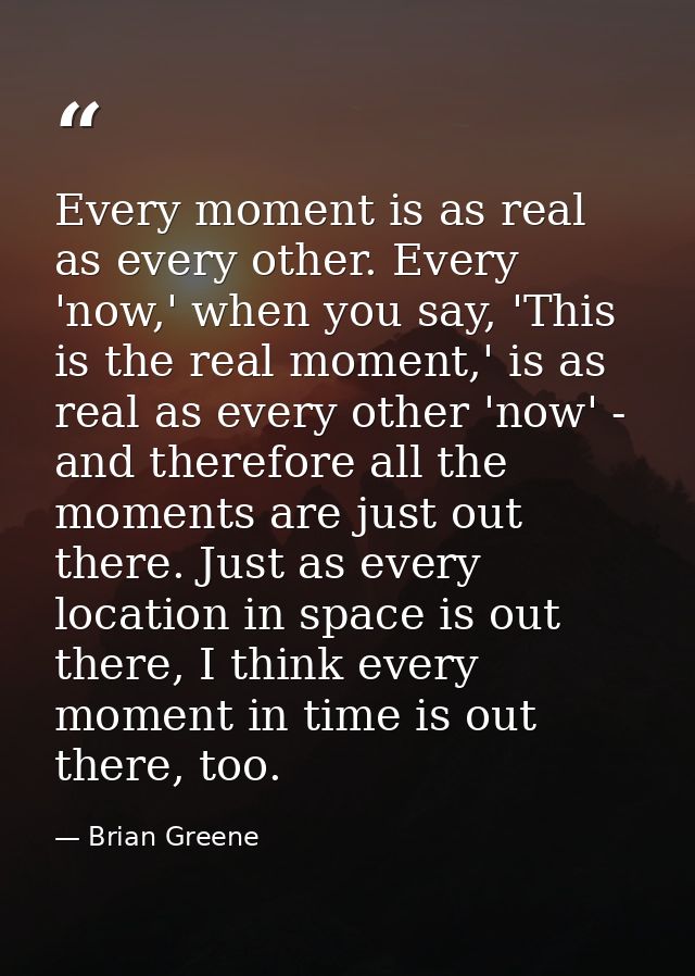 Every moment is as real as every other. Every 'now,' when you say, 'This is the real moment,' is as real as every other  — Brian Greene