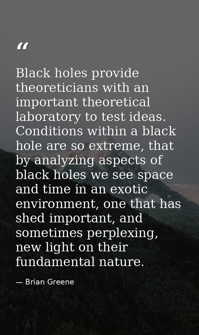 Black holes provide theoreticians with an important theoretical laboratory to test ideas. Conditions within a black hole — Brian Greene