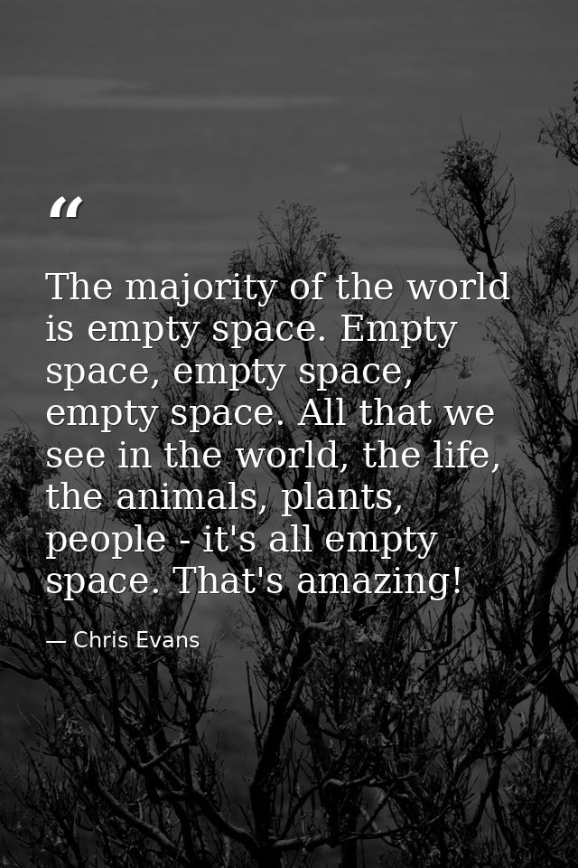 The majority of the world is empty space. Empty space, empty space, empty space. All that we see in the world, the life, — Chris Evans
