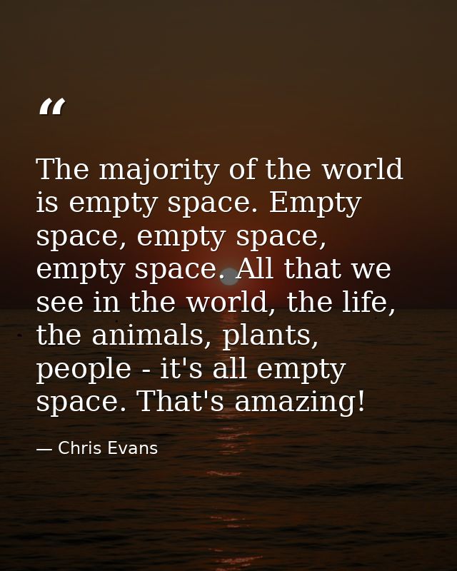 The majority of the world is empty space. Empty space, empty space, empty space. All that we see in the world, the life, — Chris Evans