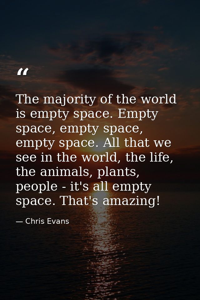 The majority of the world is empty space. Empty space, empty space, empty space. All that we see in the world, the life, — Chris Evans