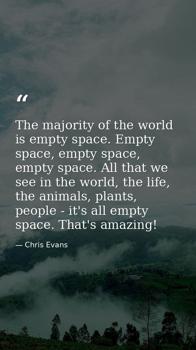 The majority of the world is empty space. Empty space, empty space, empty space. All that we see in the world, the life, — Chris Evans