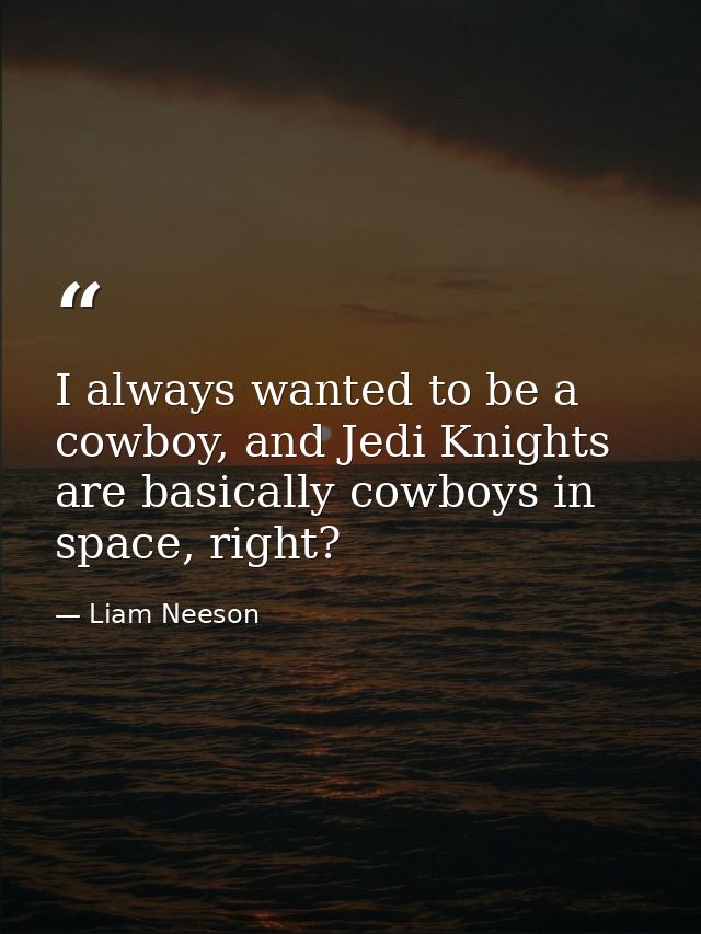 I always wanted to be a cowboy, and Jedi Knights are basically cowboys in space, right? — Liam Neeson