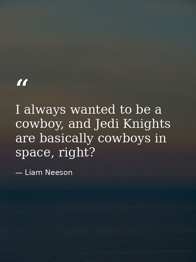I always wanted to be a cowboy, and Jedi Knights are basically cowboys in space, right? — Liam Neeson