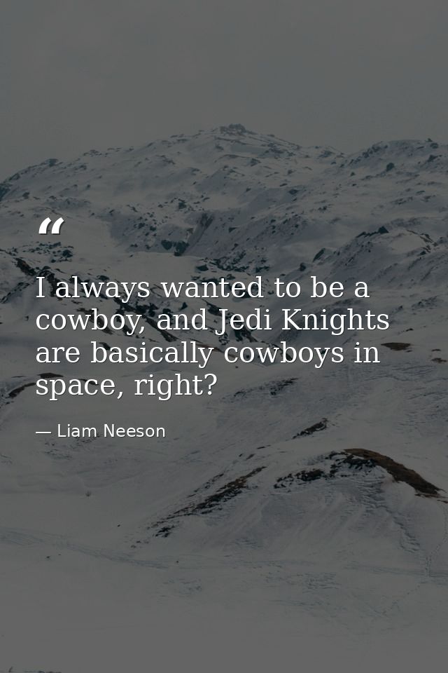I always wanted to be a cowboy, and Jedi Knights are basically cowboys in space, right? — Liam Neeson