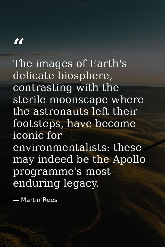 The images of Earth's delicate biosphere, contrasting with the sterile moonscape where the astronauts left their footste — Martin Rees