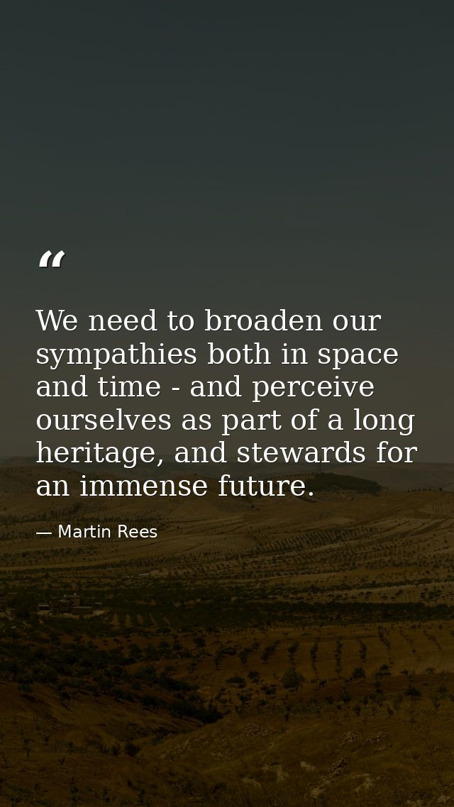 We need to broaden our sympathies both in space and time - and perceive ourselves as part of a long heritage, and stewar — Martin Rees