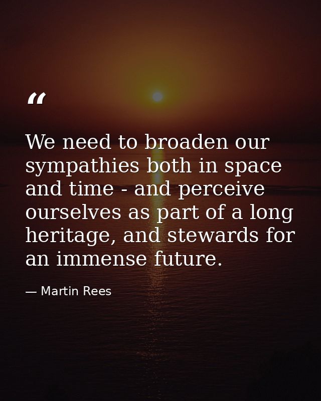 We need to broaden our sympathies both in space and time - and perceive ourselves as part of a long heritage, and stewar — Martin Rees