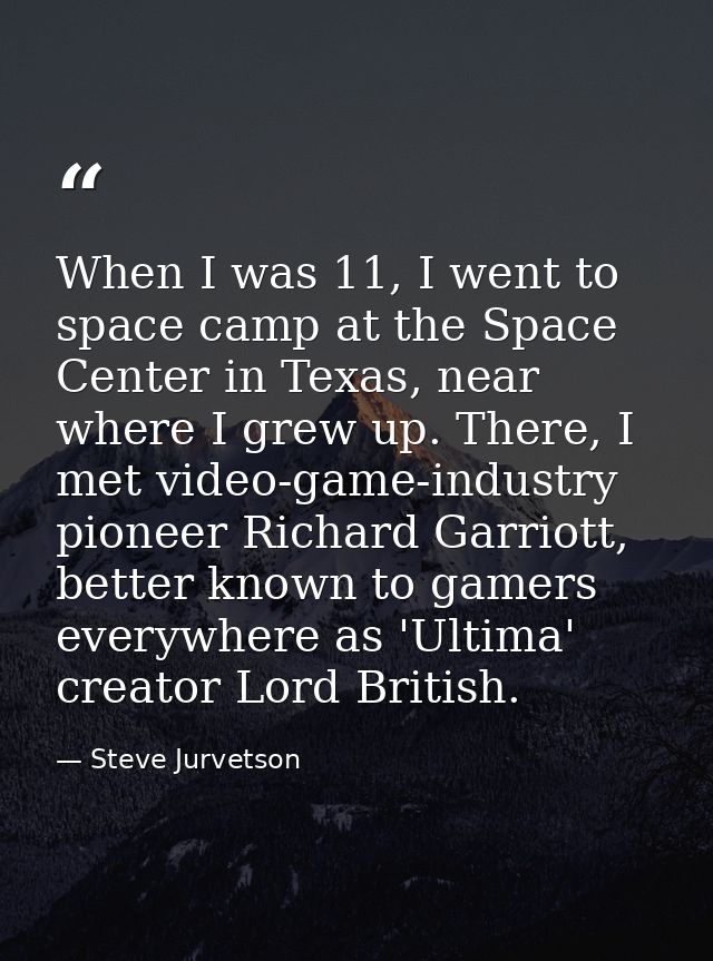 When I was 11, I went to space camp at the Space Center in Texas, near where I grew up. There, I met video-game-industry — Steve Jurvetson