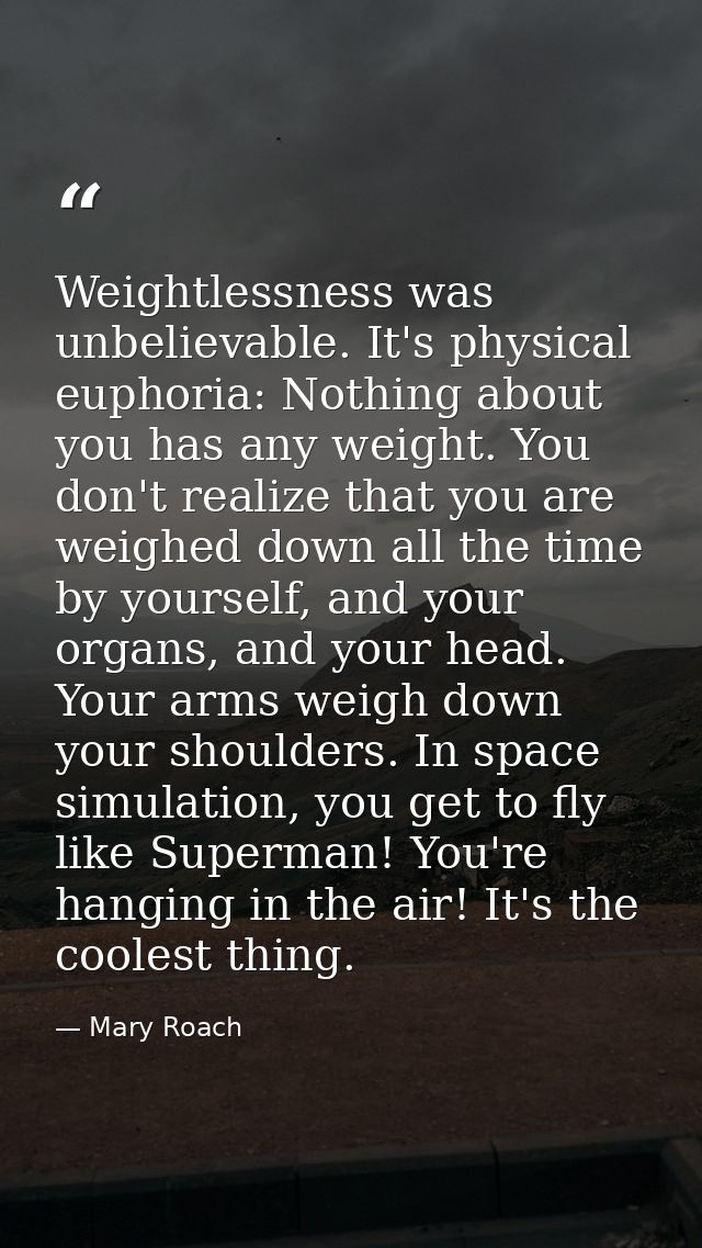 Weightlessness was unbelievable. It's physical euphoria: Nothing about you has any weight. You don't realize that you ar — Mary Roach
