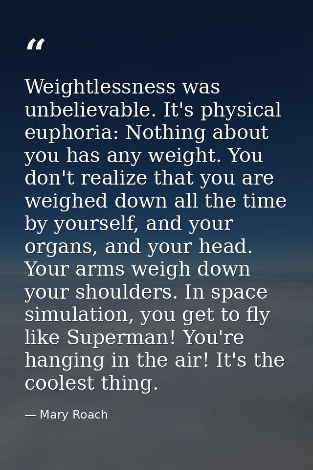 Weightlessness was unbelievable. It's physical euphoria: Nothing about you has any weight. You don't realize that you ar — Mary Roach