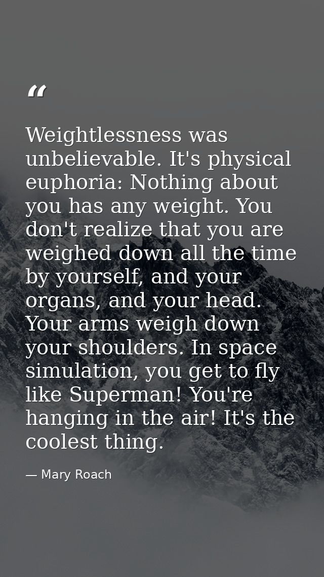Weightlessness was unbelievable. It's physical euphoria: Nothing about you has any weight. You don't realize that you ar — Mary Roach