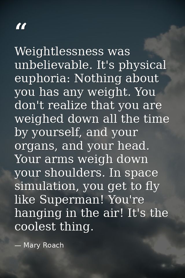Weightlessness was unbelievable. It's physical euphoria: Nothing about you has any weight. You don't realize that you ar — Mary Roach