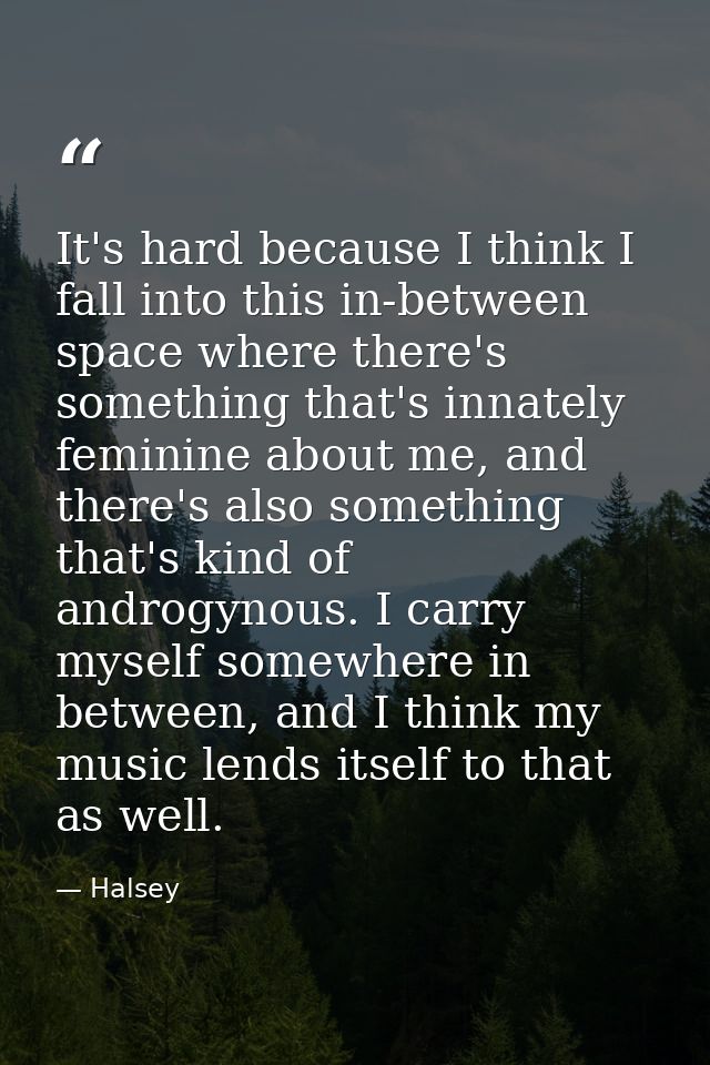 It's hard because I think I fall into this in-between space where there's something that's innately feminine about me, a — Halsey