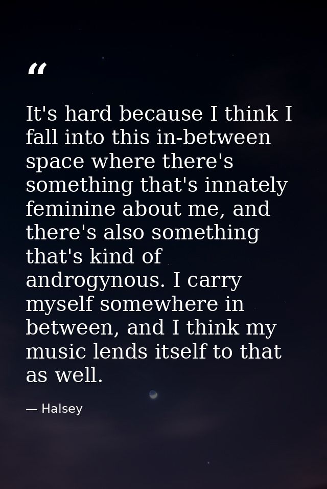 It's hard because I think I fall into this in-between space where there's something that's innately feminine about me, a — Halsey
