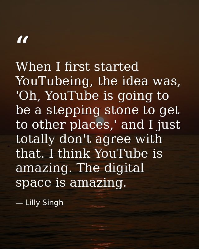 When I first started YouTubeing, the idea was, 'Oh, YouTube is going to be a stepping stone to get to other places,' and — Lilly Singh
