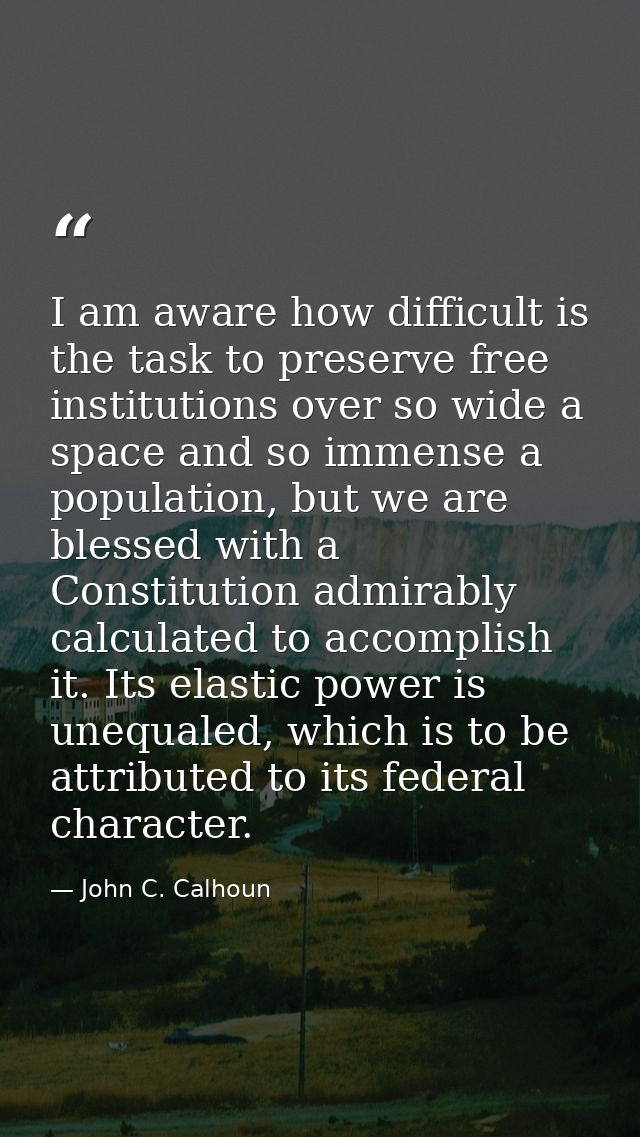 I am aware how difficult is the task to preserve free institutions over so wide a space and so immense a population, but — John C. Calhoun