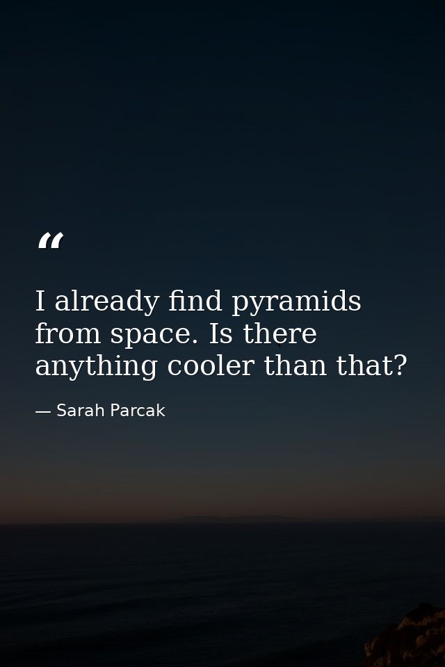I already find pyramids from space. Is there anything cooler than that? — Sarah Parcak