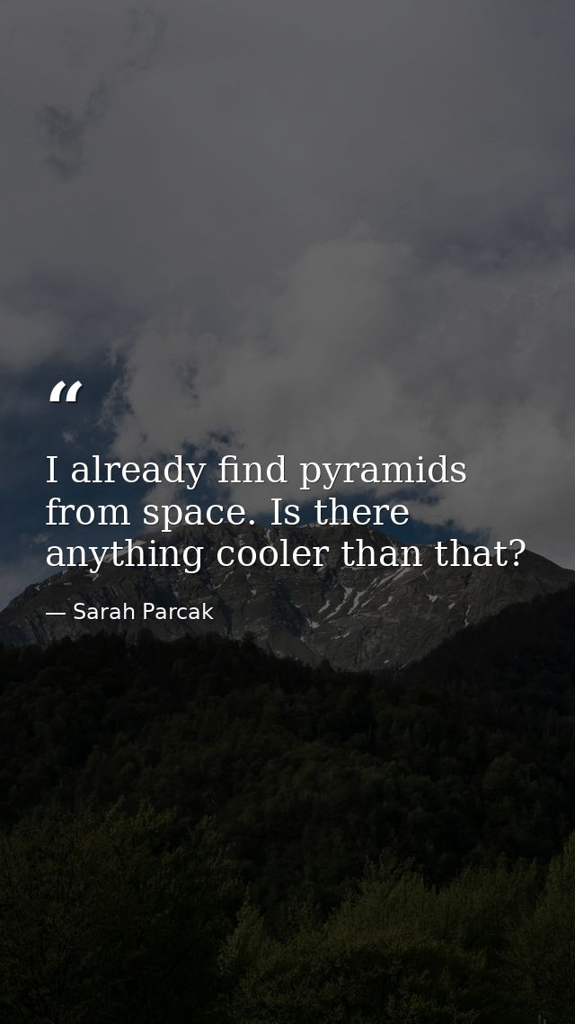 I already find pyramids from space. Is there anything cooler than that? — Sarah Parcak