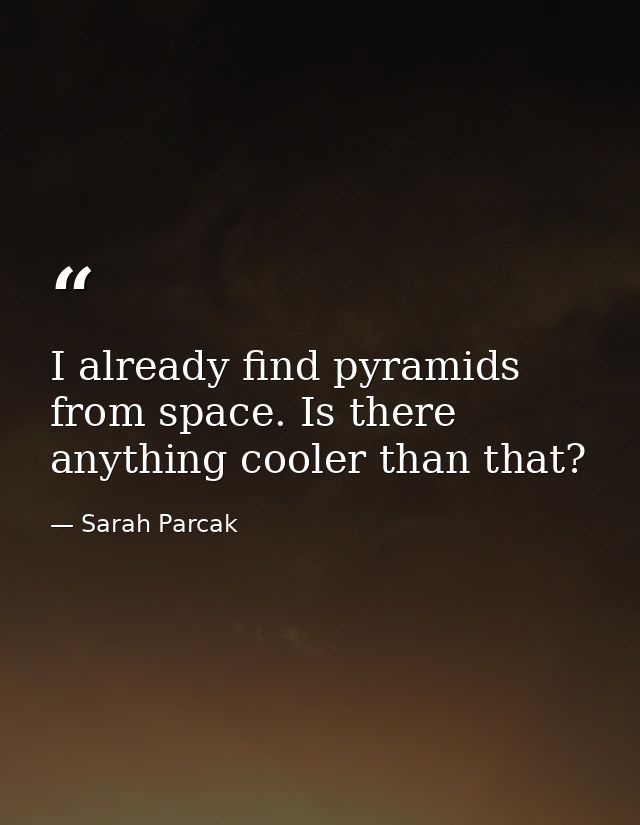I already find pyramids from space. Is there anything cooler than that? — Sarah Parcak