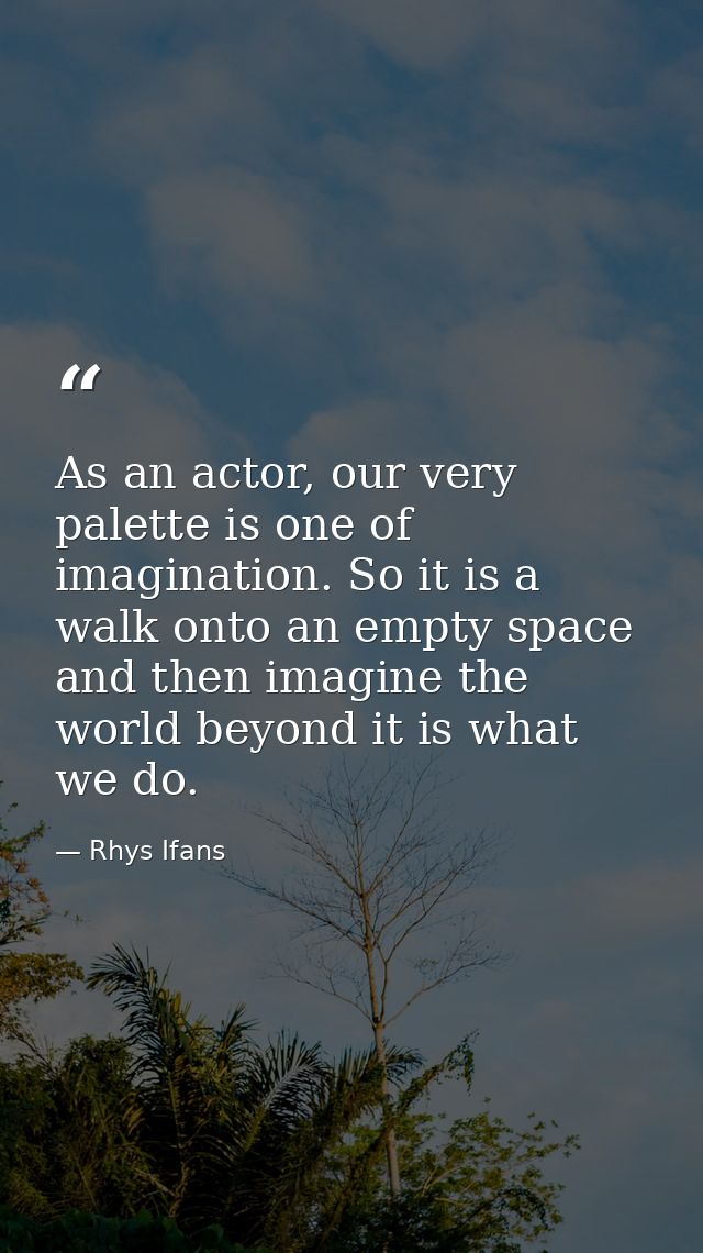 As an actor, our very palette is one of imagination. So it is a walk onto an empty space and then imagine the world beyo — Rhys Ifans