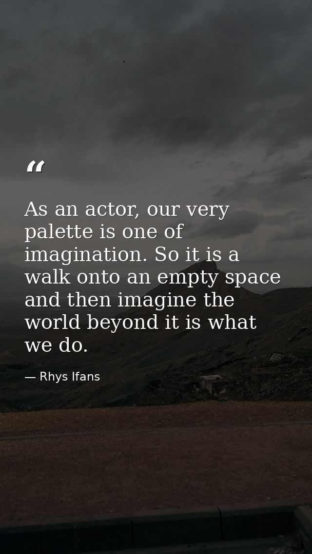 As an actor, our very palette is one of imagination. So it is a walk onto an empty space and then imagine the world beyo — Rhys Ifans