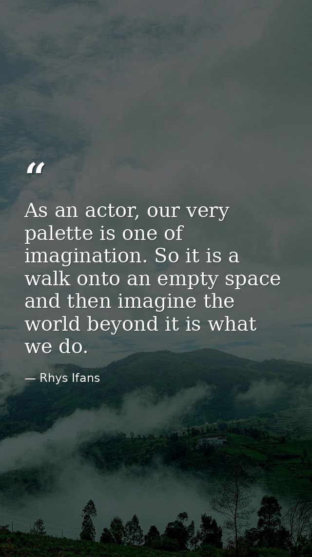 As an actor, our very palette is one of imagination. So it is a walk onto an empty space and then imagine the world beyo — Rhys Ifans