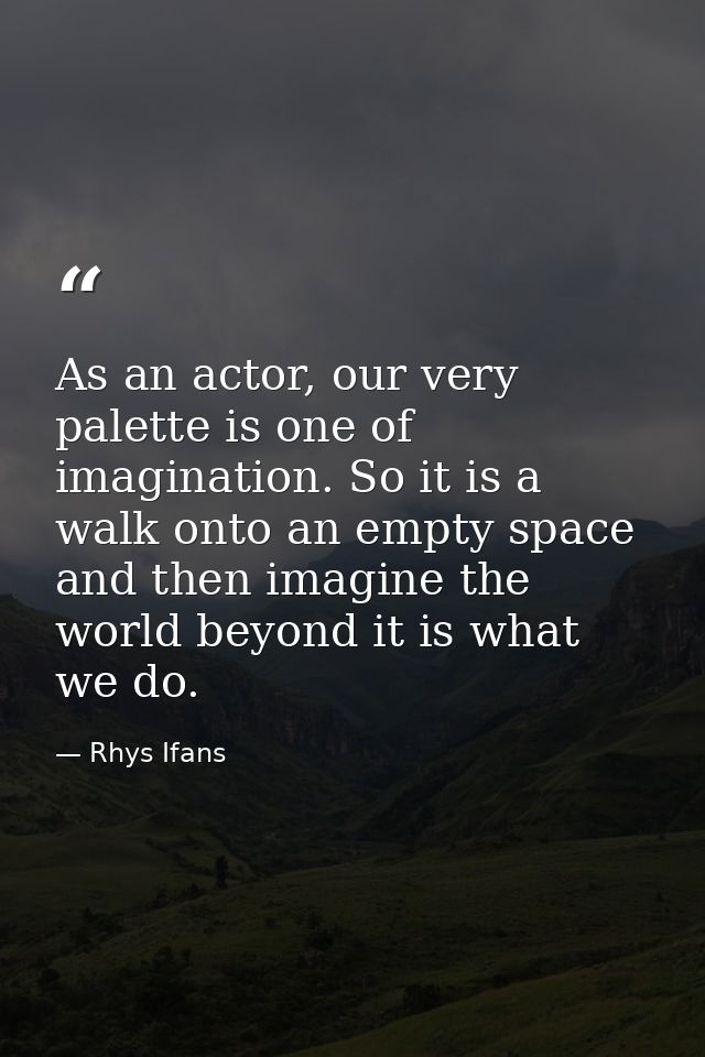 As an actor, our very palette is one of imagination. So it is a walk onto an empty space and then imagine the world beyo — Rhys Ifans