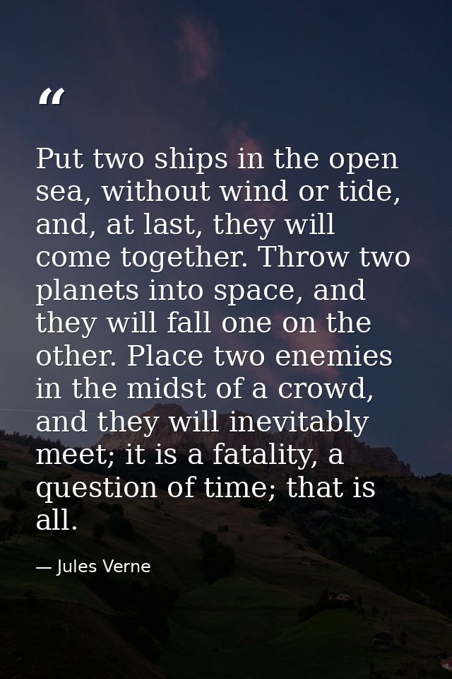 Put two ships in the open sea, without wind or tide, and, at last, they will come together. Throw two planets into space — Jules Verne
