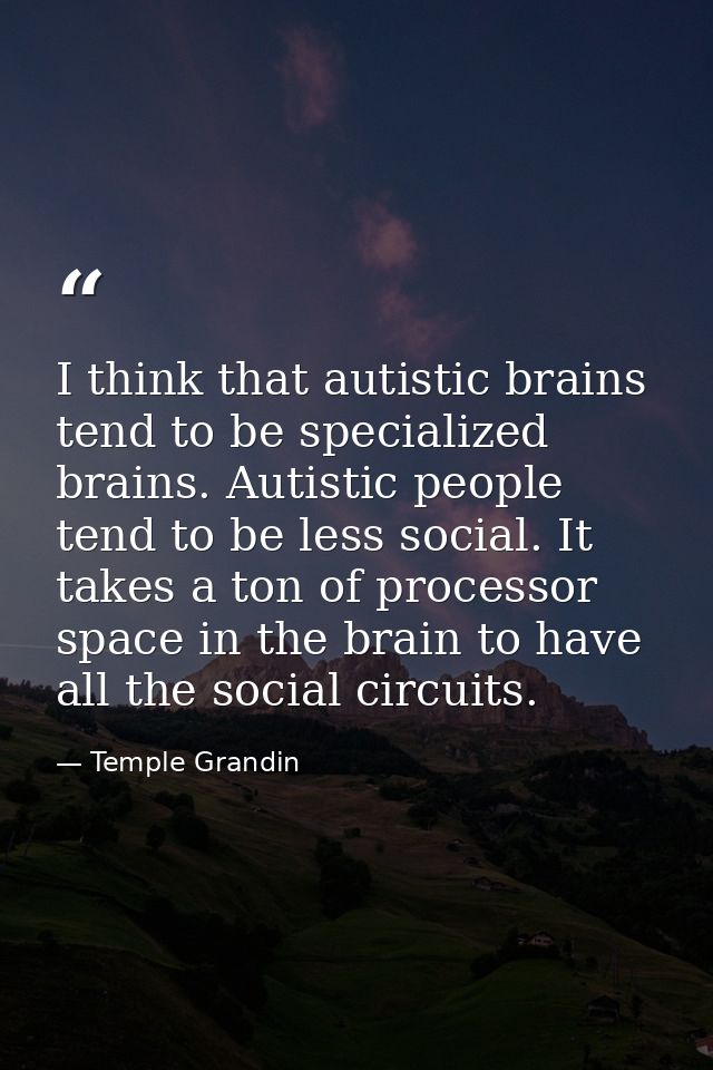 I think that autistic brains tend to be specialized brains. Autistic people tend to be less social. It takes a ton of pr — Temple Grandin