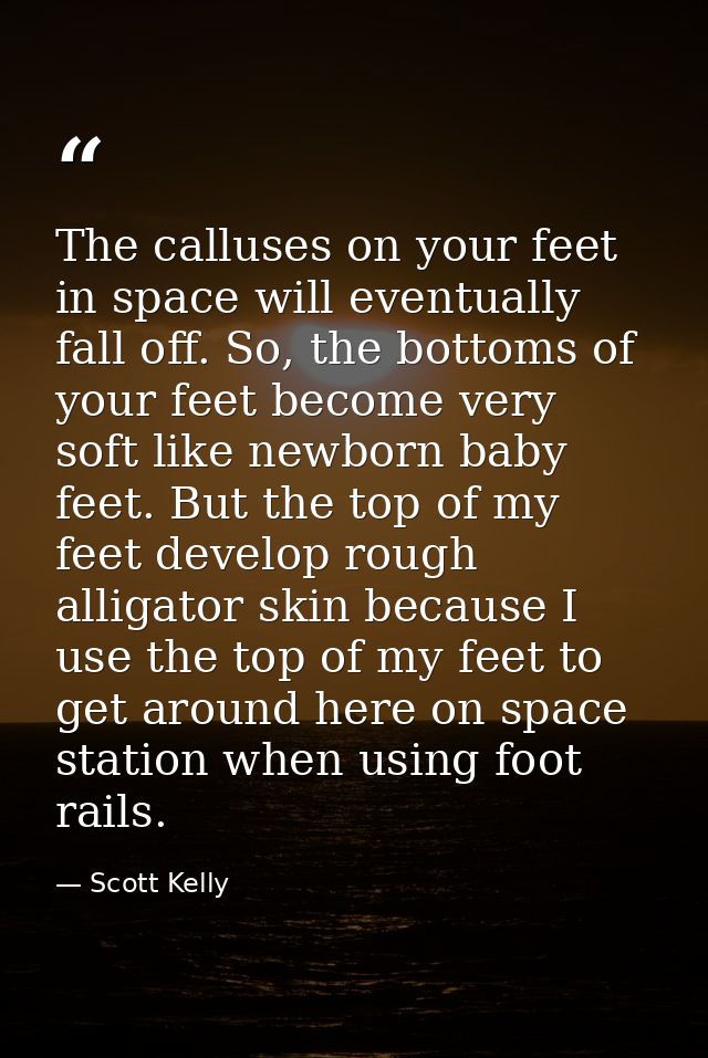 The calluses on your feet in space will eventually fall off. So, the bottoms of your feet become very soft like newborn  — Scott Kelly