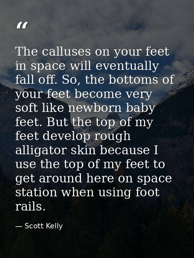 The calluses on your feet in space will eventually fall off. So, the bottoms of your feet become very soft like newborn  — Scott Kelly
