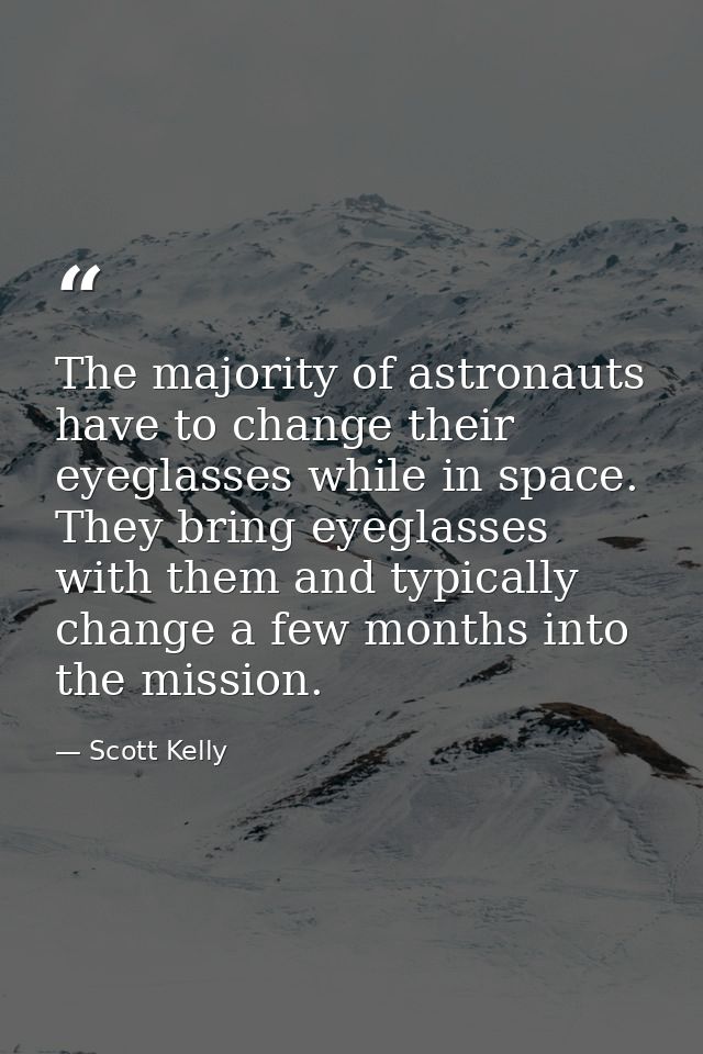 The majority of astronauts have to change their eyeglasses while in space. They bring eyeglasses with them and typically — Scott Kelly