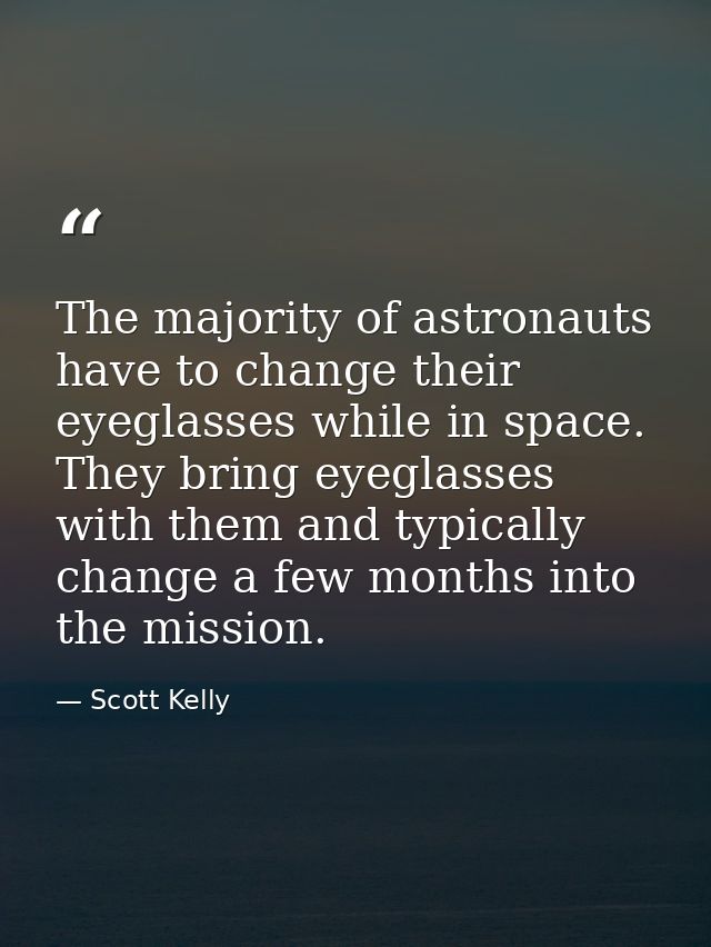 The majority of astronauts have to change their eyeglasses while in space. They bring eyeglasses with them and typically — Scott Kelly