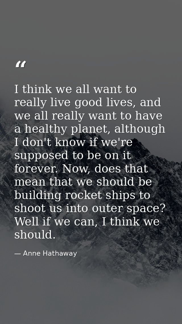 I think we all want to really live good lives, and we all really want to have a healthy planet, although I don't know if — Anne Hathaway