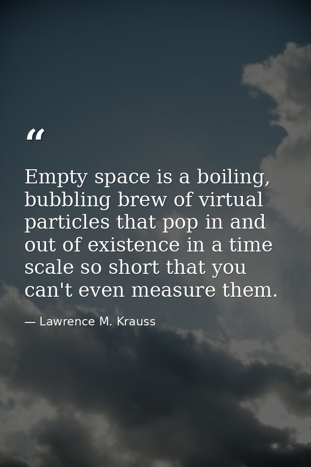 Empty space is a boiling, bubbling brew of virtual particles that pop in and out of existence in a time scale so short t — Lawrence M. Krauss