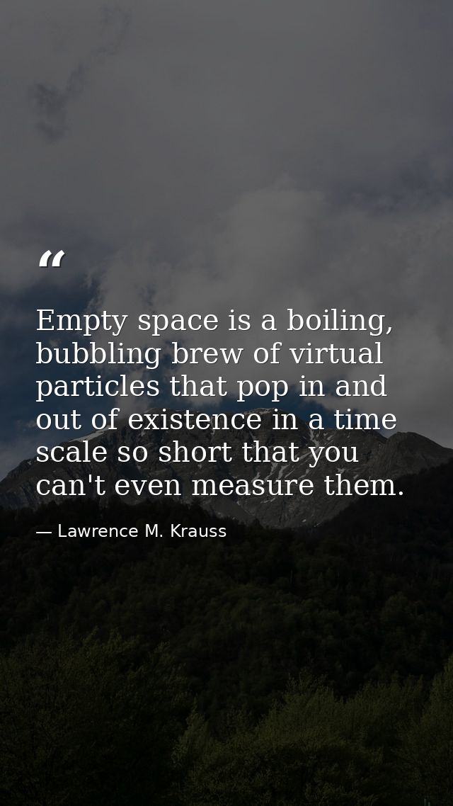 Empty space is a boiling, bubbling brew of virtual particles that pop in and out of existence in a time scale so short t — Lawrence M. Krauss