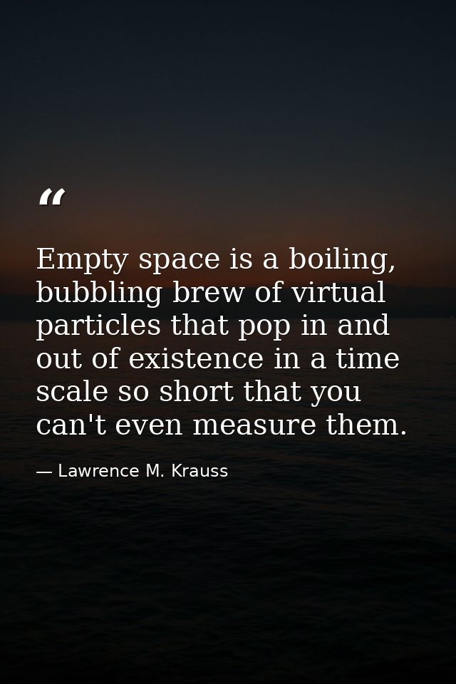 Empty space is a boiling, bubbling brew of virtual particles that pop in and out of existence in a time scale so short t — Lawrence M. Krauss