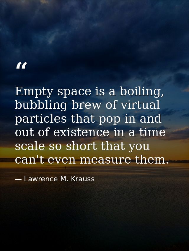 Empty space is a boiling, bubbling brew of virtual particles that pop in and out of existence in a time scale so short t — Lawrence M. Krauss