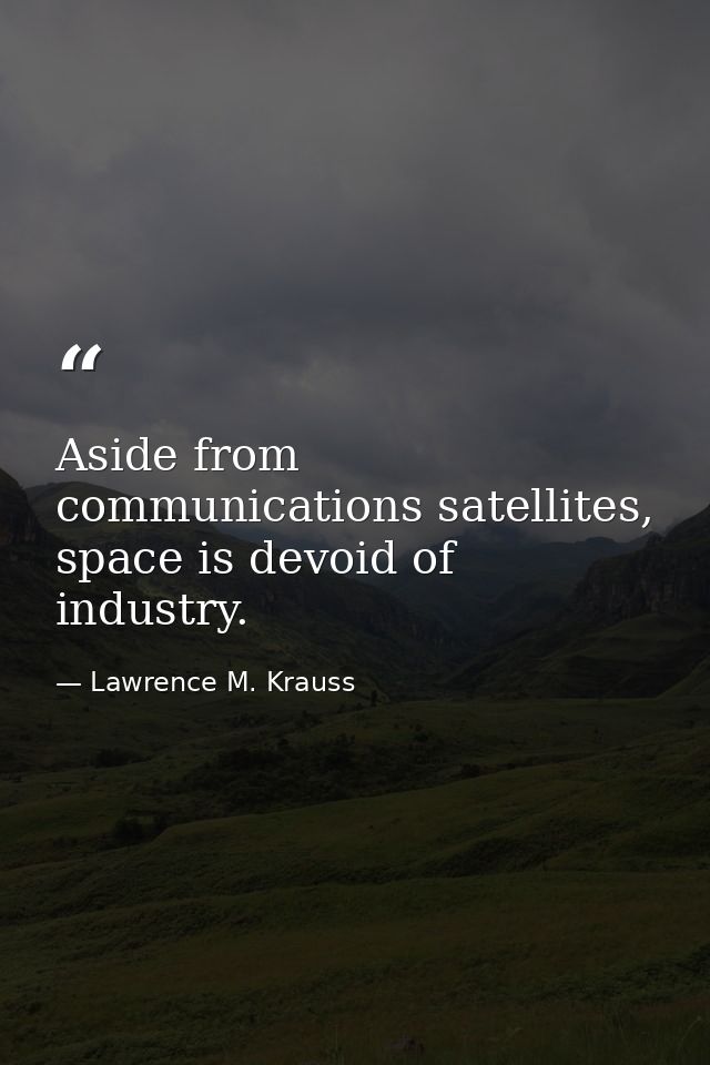 Aside from communications satellites, space is devoid of industry. — Lawrence M. Krauss