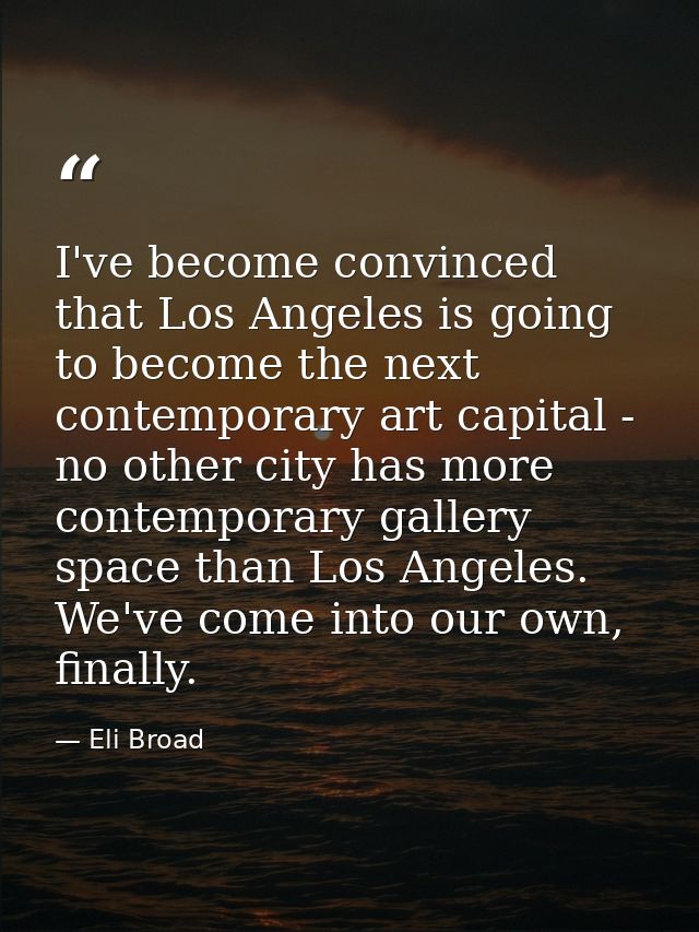 I've become convinced that Los Angeles is going to become the next contemporary art capital - no other city has more con — Eli Broad