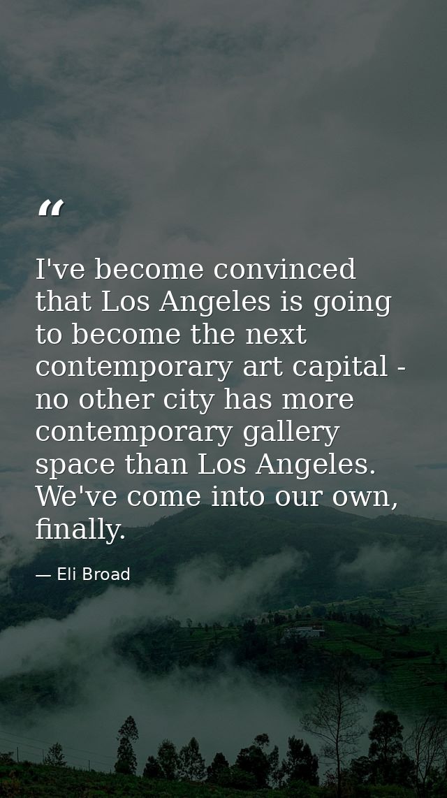 I've become convinced that Los Angeles is going to become the next contemporary art capital - no other city has more con — Eli Broad