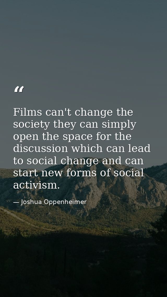 Films can't change the society they can simply open the space for the discussion which can lead to social change and can — Joshua Oppenheimer