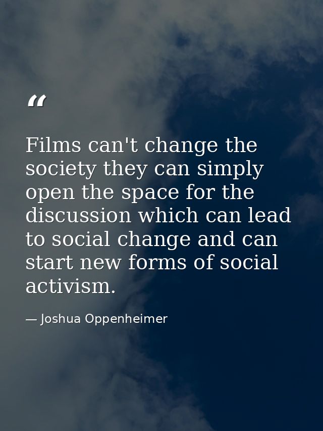 Films can't change the society they can simply open the space for the discussion which can lead to social change and can — Joshua Oppenheimer