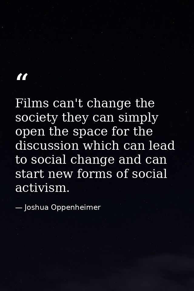 Films can't change the society they can simply open the space for the discussion which can lead to social change and can — Joshua Oppenheimer