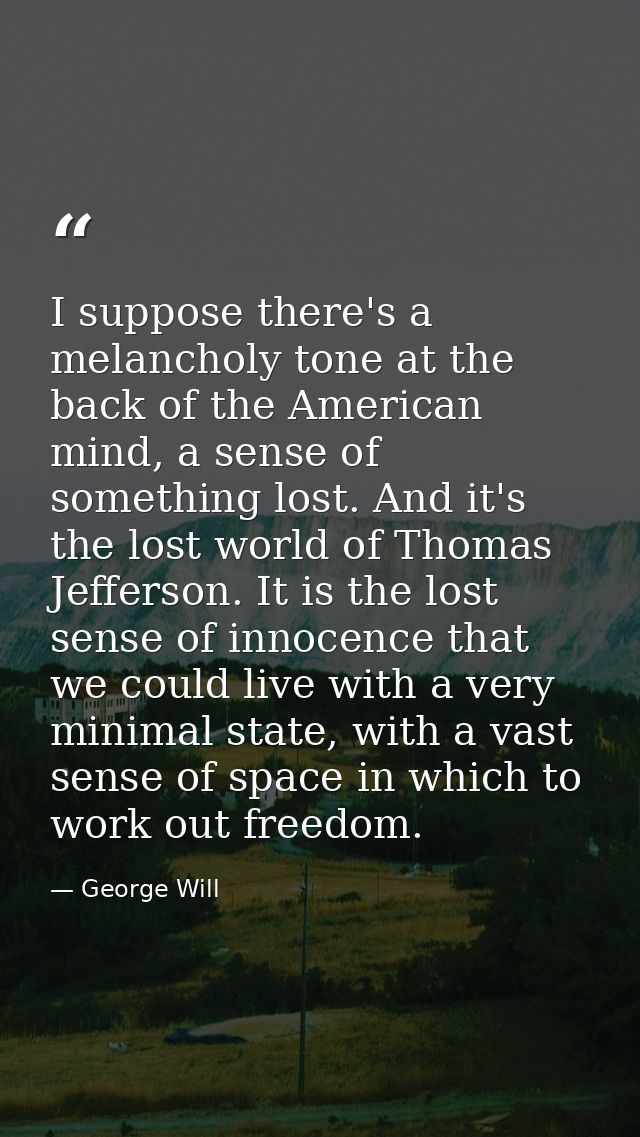 I suppose there's a melancholy tone at the back of the American mind, a sense of something lost. And it's the lost world — George Will
