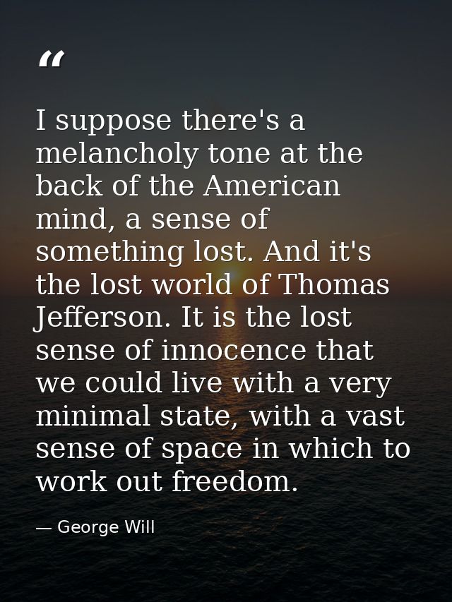 I suppose there's a melancholy tone at the back of the American mind, a sense of something lost. And it's the lost world — George Will