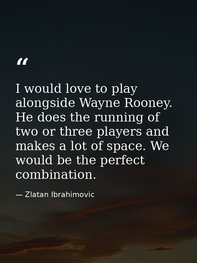 I would love to play alongside Wayne Rooney. He does the running of two or three players and makes a lot of space. We wo — Zlatan Ibrahimovic