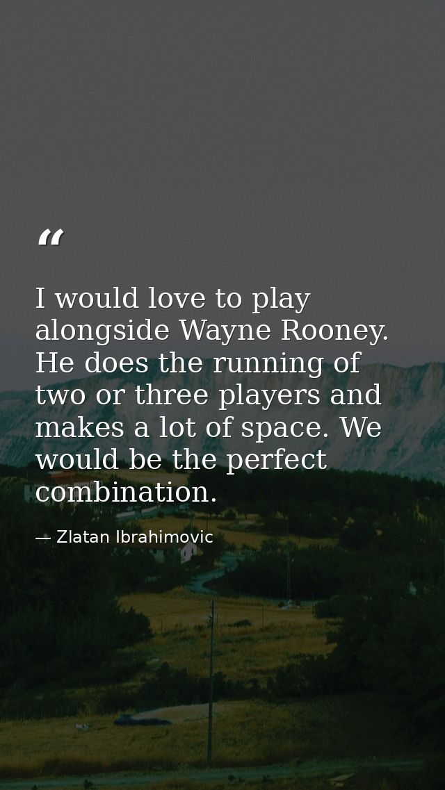 I would love to play alongside Wayne Rooney. He does the running of two or three players and makes a lot of space. We wo — Zlatan Ibrahimovic